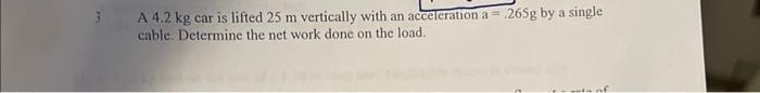 A 4 2 Kg Car Is Lifted 25 M Vertically With An Acceleration A 265g By A Single Cable Determine The Net Work Done On T 1