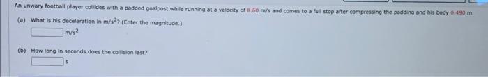 An Unwary Football Player Collides With A Padded Goalpost While Running At A Velocity Of 1 60 M S And Comes To A Full St 1