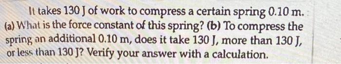 It Takes 130 J Of Work To Compress A Certain Spring 0 10 M A What Is The Force Constant Of This Spring B To Compre 1