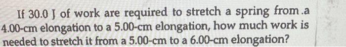If 30 0 J Of Work Are Required To Stretch A Spring From A 4 00 Cm Elongation To A 5 00 Cm Elongation How Much Work Is N 1
