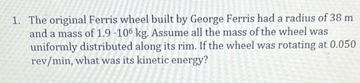 1 The Original Ferris Wheel Built By George Ferris Had A Radius Of 38 M And A Mass Of 1 9 106 Kg Assume All The Mass O 1