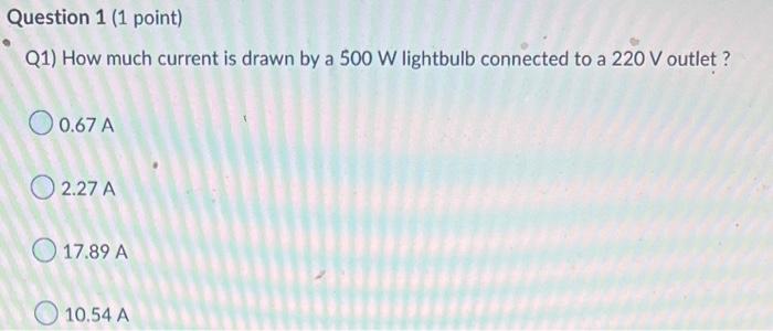 Question 1 1 Point Q1 How Much Current Is Drawn By A 500 W Lightbulb Connected To A 220 V Outlet 0 67 A 2 27 A 17 89 1