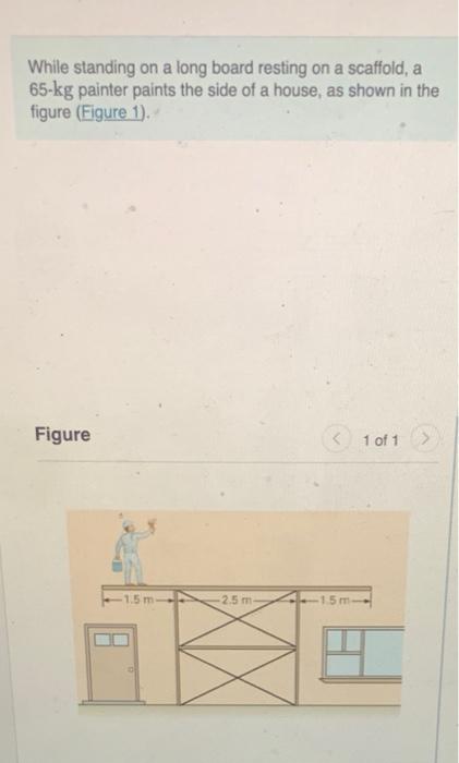 While Standing On A Long Board Resting On A Scaffold A 65 Kg Painter Paints The Side Of A House As Shown In The Figure 1