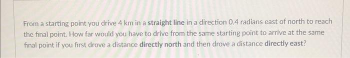From A Starting Point You Drive 4 Km In A Straight Line In A Direction 0 4 Radians East Of North To Reach The Final Poin 1