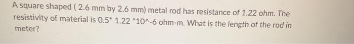 A Square Shaped 2 6 Mm By 2 6 Mm Metal Rod Has Resistance Of 1 22 Ohm The Resistivity Of Material Is 0 5 1 22 10 6 1