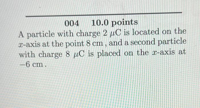 004 10 0 Points A Particle With Charge 2 Uc Is Located On The X Axis At The Point 8 Cm And A Second Particle With Charg 1