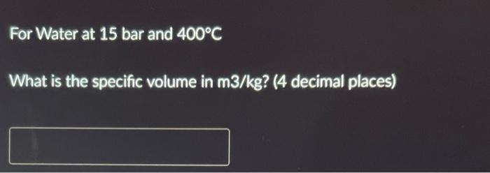 For Water At 15 Bar And 400 C What Is The Specific Volume In M3 Kg 4 Decimal Places 1