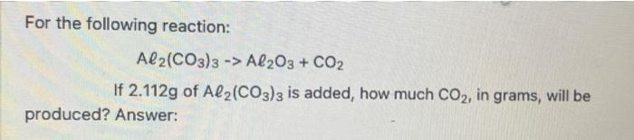 For The Following Reaction Al2 Co3 3 Al2o3 Co2 If 2 112g Of Al2 Co3 3 Is Added How Much Co In Grams Will Be Pr 1