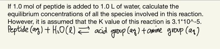 If 1 0 Mol Of Peptide Is Added To 1 0 L Of Water Calculate The Equilibrium Concentrations Of All The Species Involved I 1