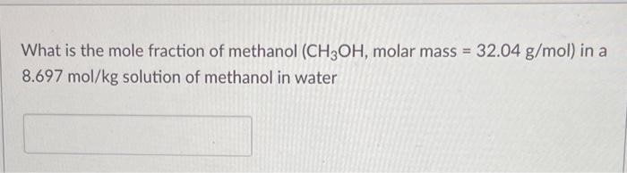 What Is The Mole Fraction Of Methanol Ch3oh Molar Mass 32 04 G Mol In A 8 697 Mol Kg Solution Of Methanol In Water 1