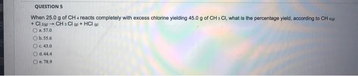 Question 5 When 25 0 G Of Ch4 Reacts Completely With Excess Chlorine Yielding 45 0 G Of Ch S Cl What Is The Percentage 1
