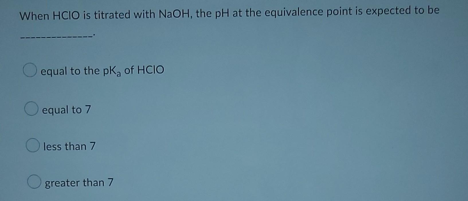 When Hcio Is Titrated With Naoh The Ph At The Equivalence Point Is Expected To Be O Equal To The Pk Of Hcio Equal To 7 1