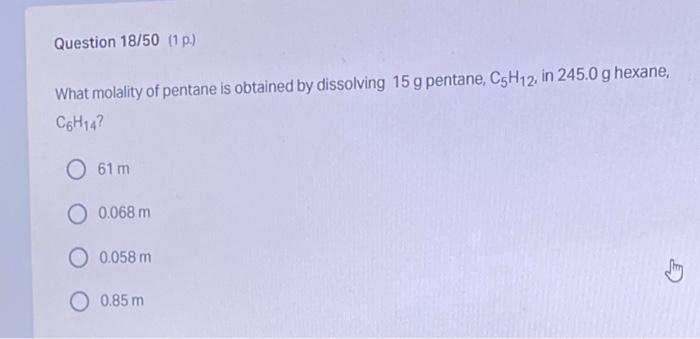 Question 18 50 1 P What Molality Of Pentane Is Obtained By Dissolving 15 G Pentane C5h12 In 245 0 G Hexane C6h14 1