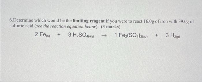 6 Determine Which Would Be The Limiting Reagent If You Were To React 16 0g Of Iron With 39 0g Of Sulfuric Acid See The 1