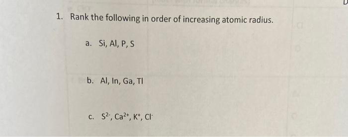 1 Rank The Following In Order Of Increasing Atomic Radius A Si Al P S B Al In Ga Ti C S Ca K Cl 2 G 1