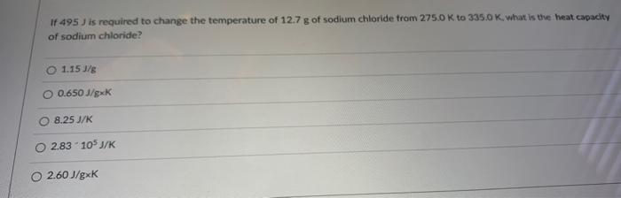 If 495 J Is Required To Change The Temperature Of 12 7 G Of Sodium Chloride From 275 0 K To 335 0 K What Is The Heat Ca 1
