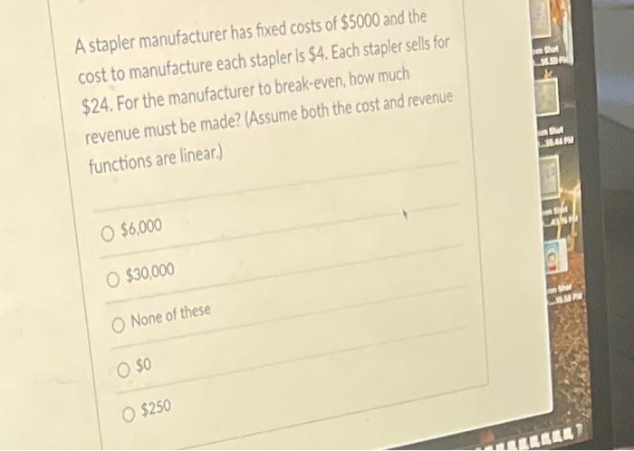A Stapler Manufacturer Has Fixed Costs Of 5000 And The Cost To Manufacture Each Stapler Is 4 Each Stapler Sells For 1