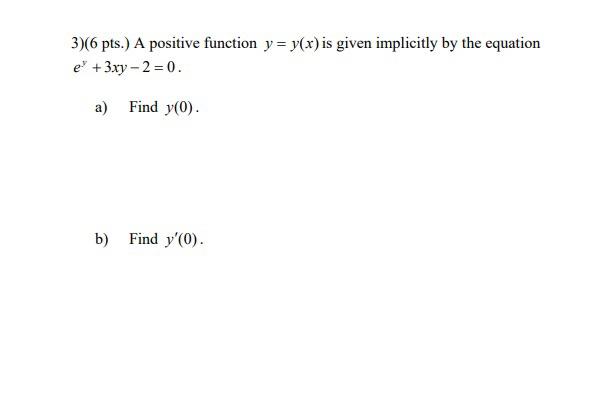 3 6 Pts A Positive Function Y Y X Is Given Implicitly By The Equation E 3xy 2 0 A Find Y 0 B Find Y 0 1