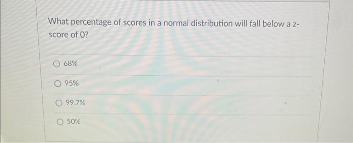 What Percentage Of Scores In A Normal Distribution Will Fall Below A Z Score Of 0 68 O 95 O 99 7 50 1
