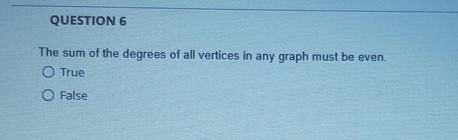 Question 6 The Sum Of The Degrees Of All Vertices In Any Graph Must Be Even O True False 1