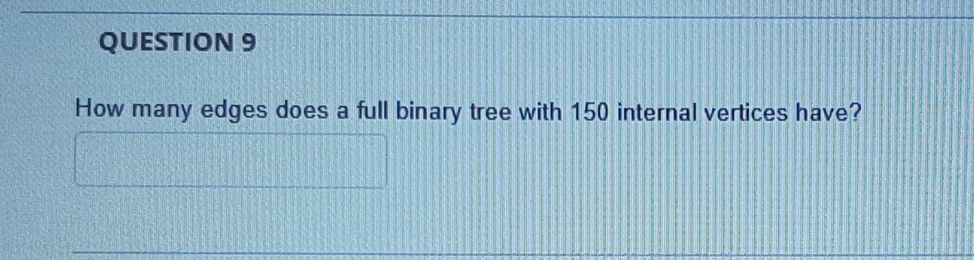 Question 9 How Many Edges Does A Full Binary Tree With 150 Internal Vertices Have 1