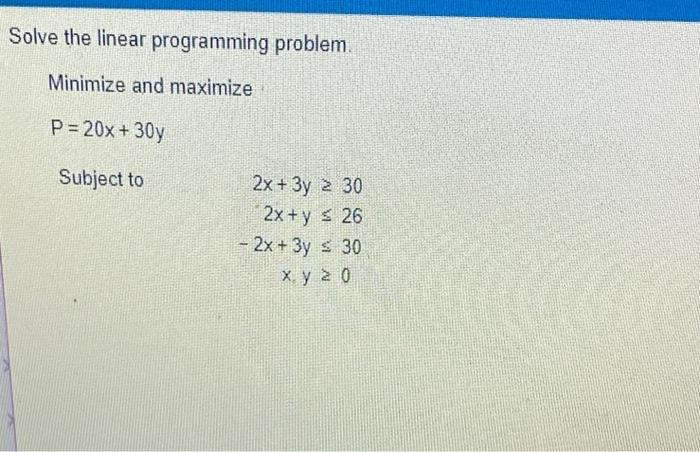 Solve The Linear Programming Problem Minimize And Maximize P 20x 30y Subject To 2x 3y 30 2x Y 26 2x 3y 30 X 1