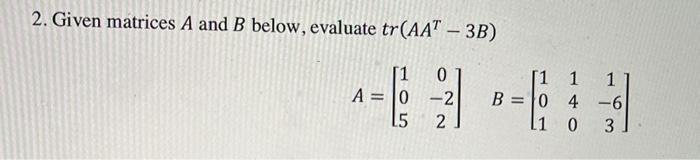 2 Given Matrices A And B Below Evaluate Tr Aat 3b 1 A 0 L5 0 2 2 1 1 1 B 0 L1 4 6 0 3 1