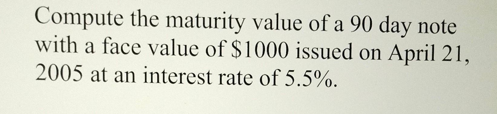 Compute The Maturity Value Of A 90 Day Note With A Face Value Of 1000 Issued On April 21 2005 At An Interest Rate Of 5 1