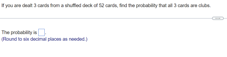 If You Are Dealt 3 Cards From A Shuffled Deck Of 52 Cards Find The Probability That All 3 Cards Are Clubs The Probabil 1