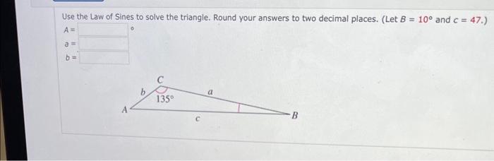 Use The Law Of Sines To Solve The Triangle Round Your Answers To Two Decimal Places Let B 10 And C 47 A A B 1