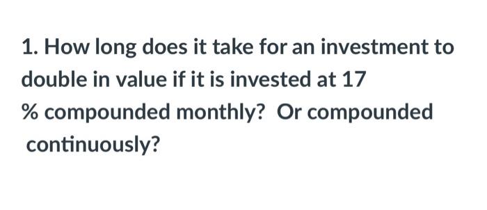 1 How Long Does It Take For An Investment To Double In Value If It Is Invested At 17 Compounded Monthly Or Compounde 1