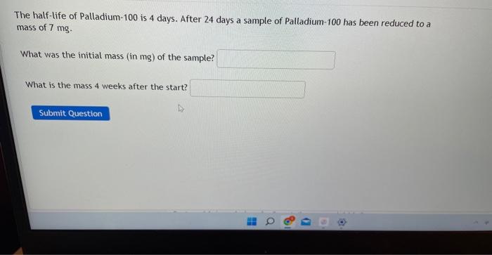 The Half Life Of Palladium 100 Is 4 Days After 24 Days A Sample Of Palladium 100 Has Been Reduced To A Mass Of 7 Mg Wh 1