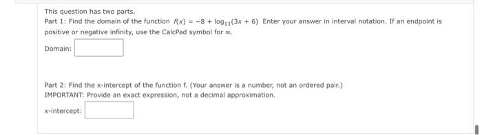 This Question Has Two Parts Part 1 Find The Domain Of The Function F X 8 Log11 3x 6 Enter Your Answer In Inte 1