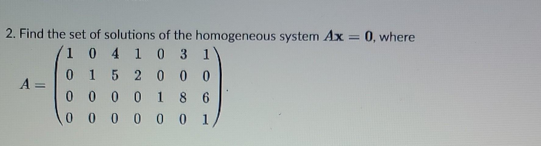 2 Find The Set Of Solutions Of The Homogeneous System Ax 0 Where 1 0 4 1 0 3 1 0 15 20 0 0 8 6 A 000 0 0 0 1 00000 1