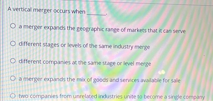 A Vertical Merger Occurs When O A Merger Expands The Geographic Range Of Markets That It Can Serve O Different Stages Or 1