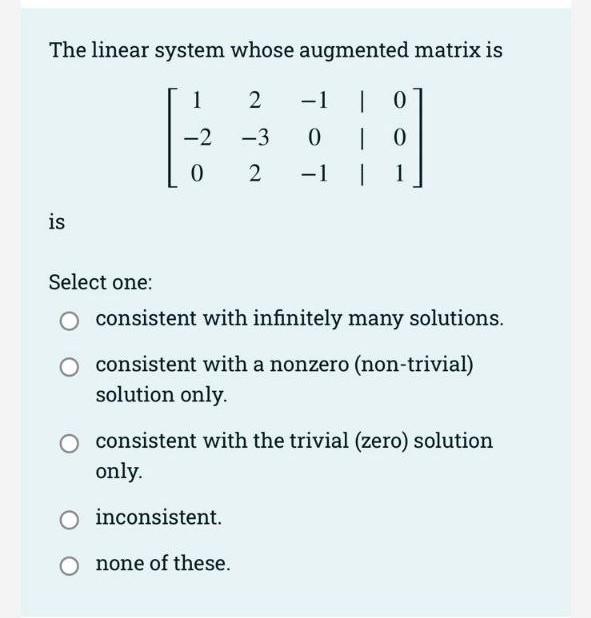 The Linear System Whose Augmented Matrix Is 1 2 2 3 0 2 1 Is Select One 0 0 0 1 Consistent With Infinitely Many 1