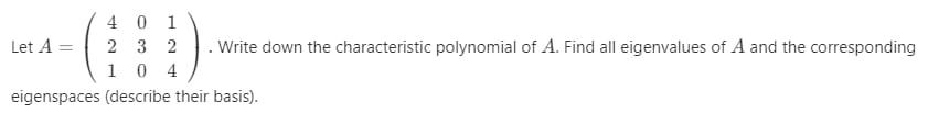 401 232 104 Eigenspaces Describe Their Basis Let A Write Down The Characteristic Polynomial Of A Find All Eigenva 1