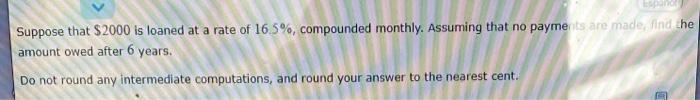 Suppose That 2000 Is Loaned At A Rate Of 16 5 Compounded Monthly Assuming That No Payments Are Made Find The Amount 1