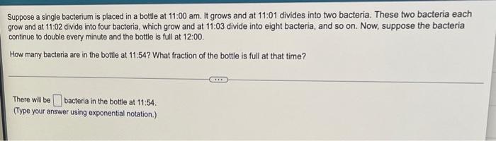 Suppose A Single Bacterium Is Placed In A Bottle At 11 00 Am It Grows And At 11 01 Divides Into Two Bacteria These Two 1