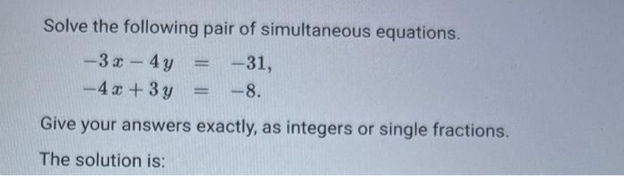 Solve The Following Pair Of Simultaneous Equations 3x 4y 31 4x 3y 8 Give Your Answers Exactly As Integers 1