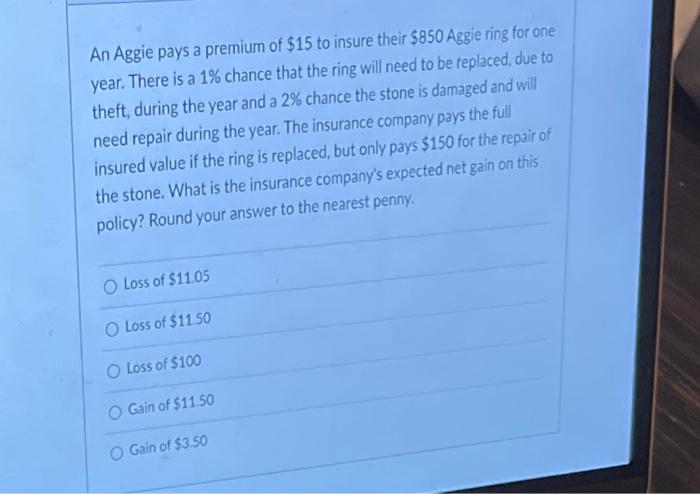An Aggie Pays A Premium Of 15 To Insure Their 850 Aggie Ring For One Year There Is A 1 Chance That The Ring Will Nee 1