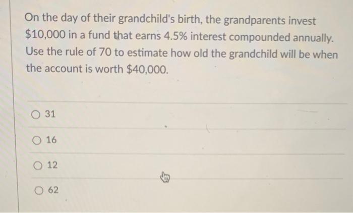 On The Day Of Their Grandchild S Birth The Grandparents Invest 10 000 In A Fund That Earns 4 5 Interest Compounded An 1