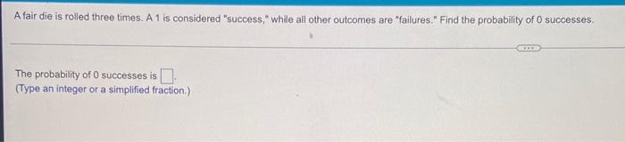 A Fair Die Is Rolled Three Times A 1 Is Considered Success While All Other Outcomes Are Failures Find The Probabi 1