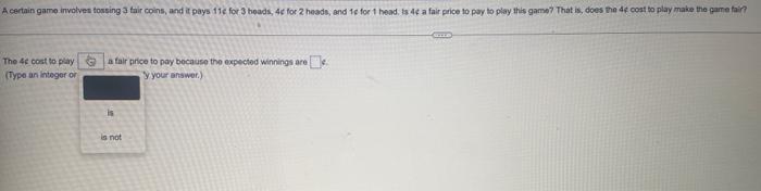 A Certain Game Involves Tossing 3 Fair Coins And It Pays 11e For 3 Heads 4e For 2 Heads And 1e For 1 Head Is 44 A Fa 1