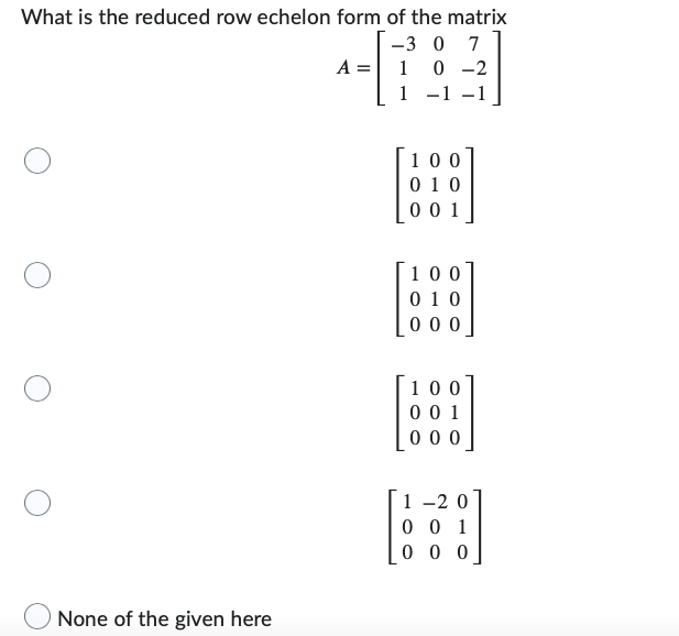 What Is The Reduced Row Echelon Form Of The Matrix 3 0 7 10 2 1 None Of The Given Here A 100 010 001 100 010 000 10 1