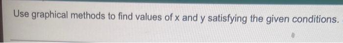 Use Graphical Methods To Find Values Of X And Y Satisfying The Given Conditions S It May Be Necessary To Solve A Sys 1