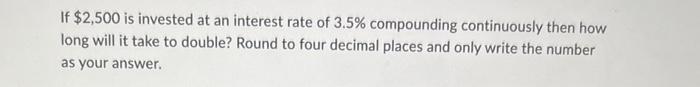 If 2 500 Is Invested At An Interest Rate Of 3 5 Compounding Continuously Then How Long Will It Take To Double Round T 1