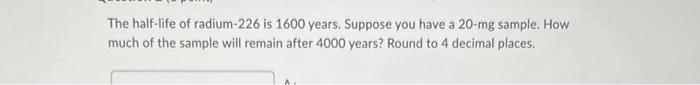 The Half Life Of Radium 226 Is 1600 Years Suppose You Have A 20 Mg Sample How Much Of The Sample Will Remain After 400 1