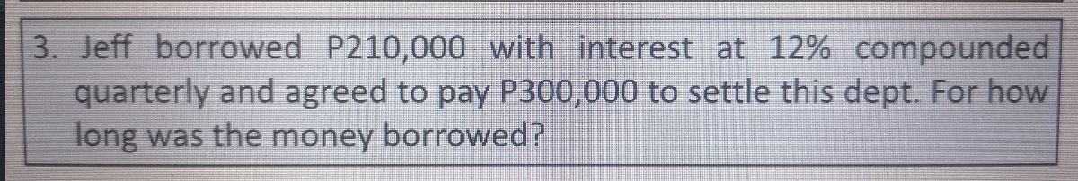 3 Jeff Borrowed P210 000 With Interest At 12 Compounded Quarterly And Agreed To Pay P300 000 To Settle This Dept For 1
