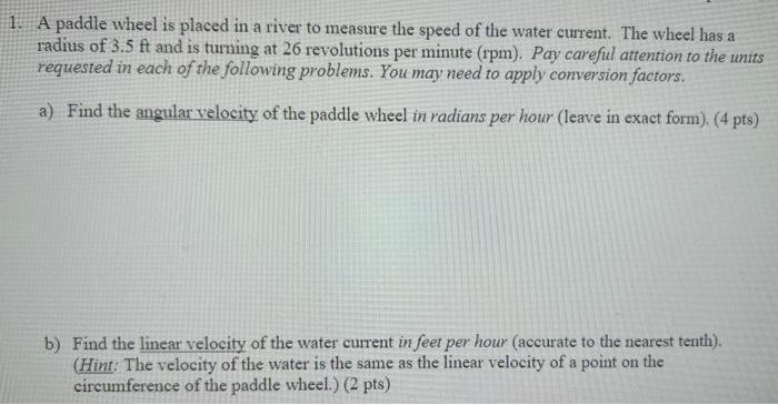1 A Paddle Wheel Is Placed In A River To Measure The Speed Of The Water Current The Wheel Has A Radius Of 3 5 Ft And I 2